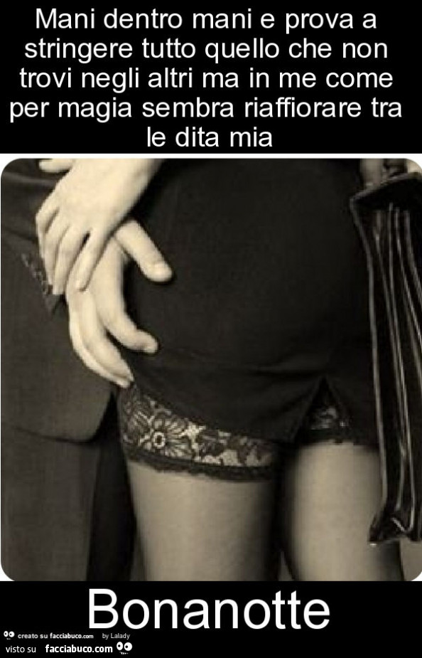 Mani dentro mani e prova a stringere tutto quello che non trovi negli altri ma in me come per magia sembra riaffiorare tra le dita mia bonanotte