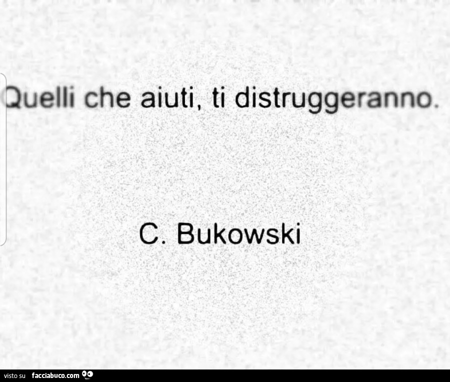 Quelli che aiuti, ti distruggeranno. C. Bukowski