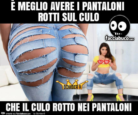 È meglio avere i pantaloni rotti sul culi che il culo rotto nei pantaloni