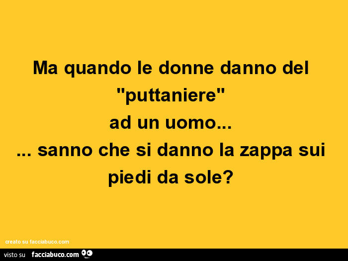 Ma quando le donne danno del "puttaniere" ad un uomo… sanno che si danno la zappa sui piedi da sole?