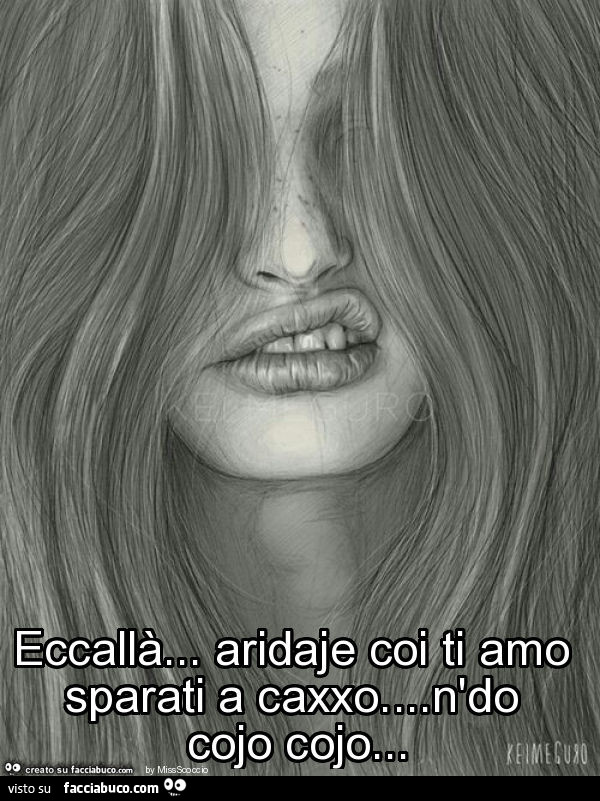 Eccallà… aridaje coi ti amo sparati a caxxo… n'do cojo cojo
