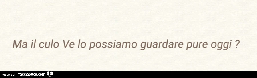 Ma il culo ve lo possiamo guardare pure oggi?