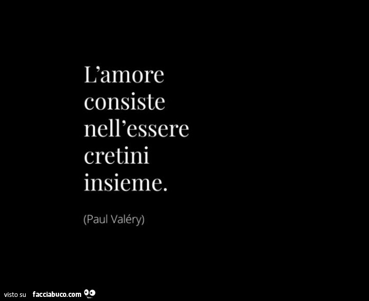 L'amore consiste nell'essere cretini insieme. Paul Valéry