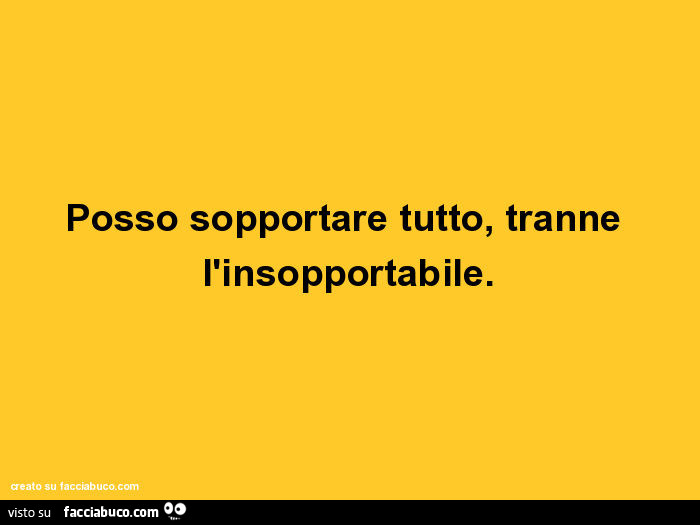 Posso sopportare tutto, tranne l'insopportabile