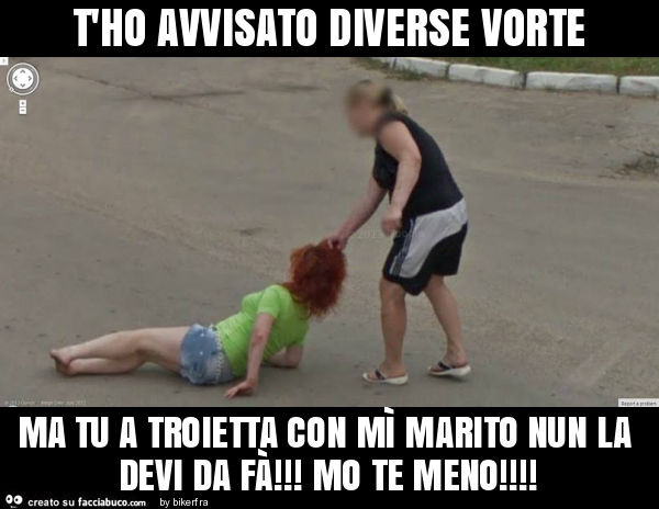 T'ho avvisato diverse vorte ma tu a troietta con mì marito nun la devi da fà! Mo te meno