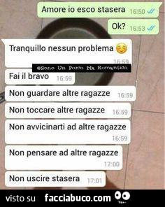 Amore io esco stasera ok? Tranquillo nessun problema, fai il bravo non guardare altre ragazze non toccare altre ragazze non avvicinarti ad altre ragazze non pensare ad altre ragazze non uscire stasera