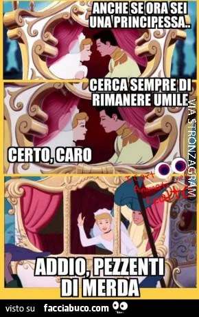 Anche se ora sei una principessa cerca sempre di rimanere umile. Certo caro. Addio pezzenti di merda