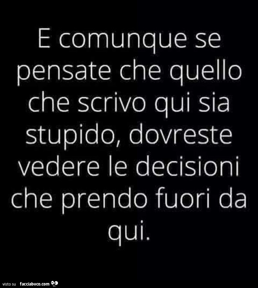 E comunque se pensate che quello che scrivo qui sia stupido, dovreste vedere le decisioni che prendo fuori da qui