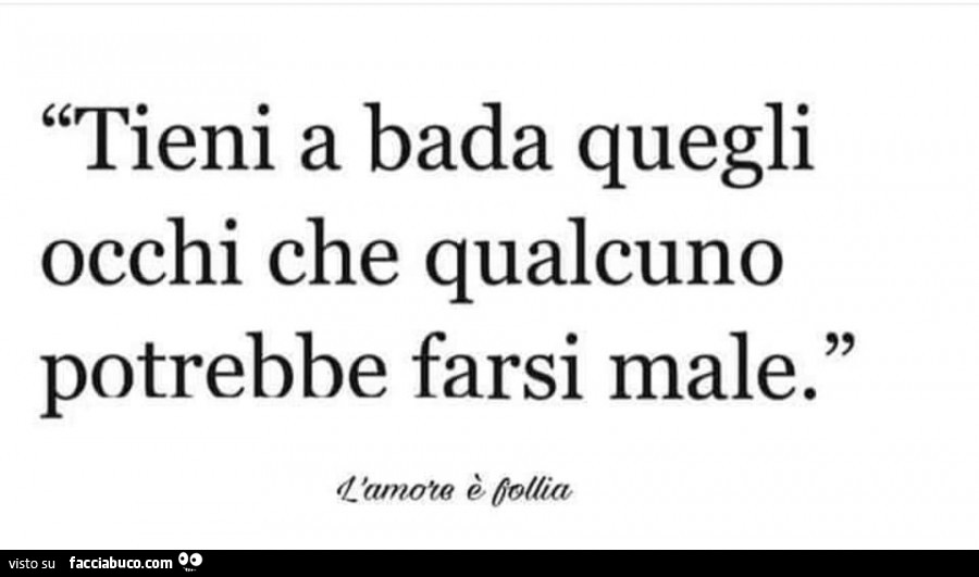 Tieni a bada quegli occhi che qualcuno potrebbe farsi male