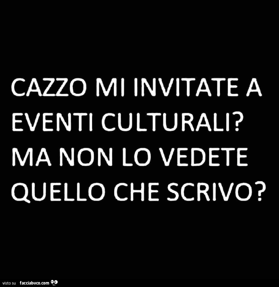 Cazzo mi invitate a eventi culturali? Ma non lo vedete quello che scrivo?