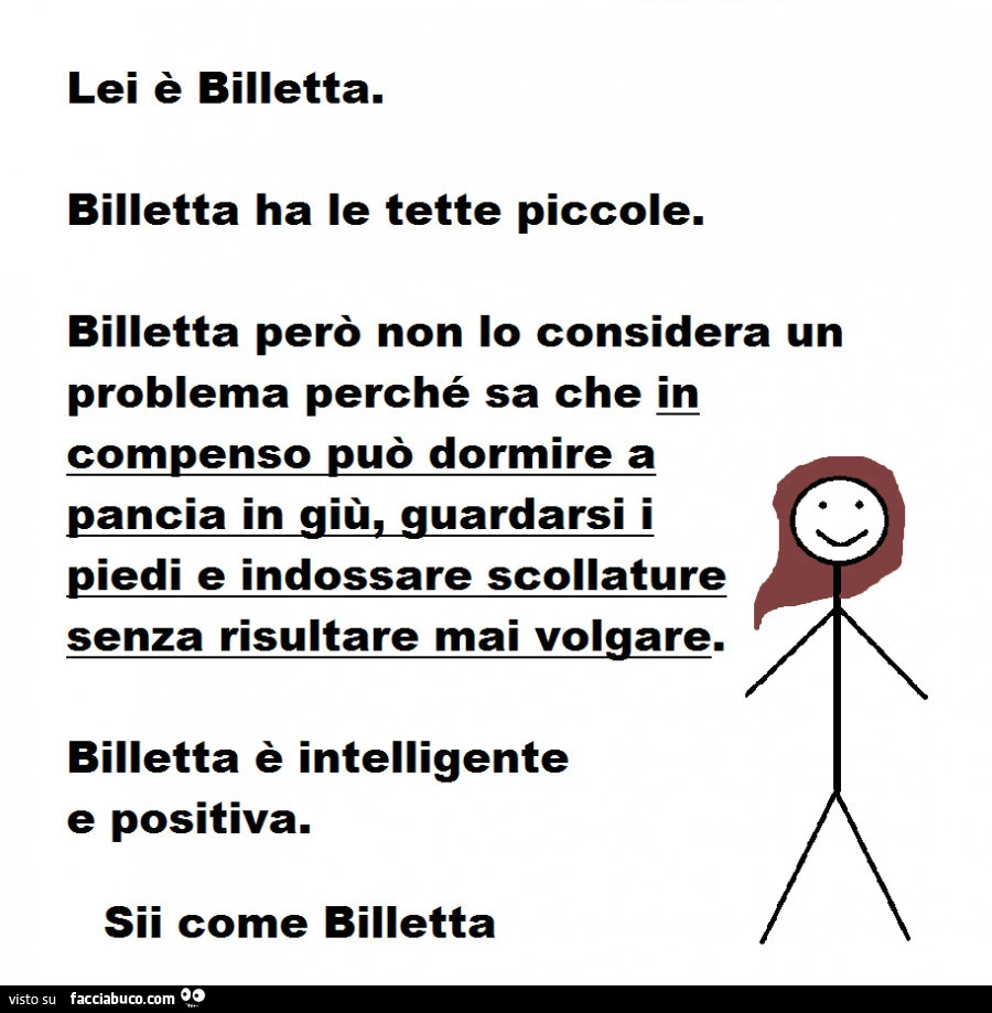 Lei è billetta. Billetta ha le tette piccole. Billetta però non io considera un problema perché sa che in compenso può dormire a pancia in giù, guardarsi i piedi e indossare scollature senza risultare mai volgare. Billetta è intelligente e positiva. Sii c