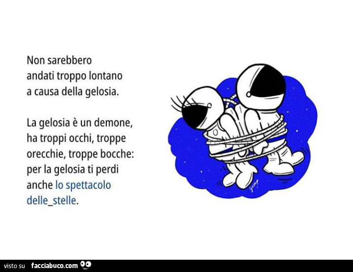 Non sarebbero andati troppo lontano a causa della gelosia. La gelosia è un demone, ha troppi occhi, troppe orecchie, troppe bocche: per la gelosia ti perdi anche lo spettacolo delle stelle