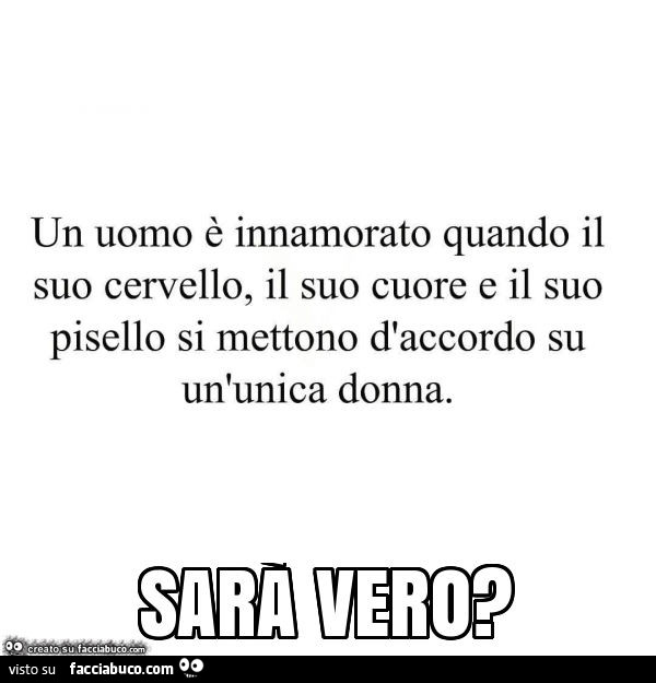 Un uomo è innamorato quando il suo cervello, il suo cuore e il suo pisello si mettono d'accordo su un'unica donna. Sara vero?