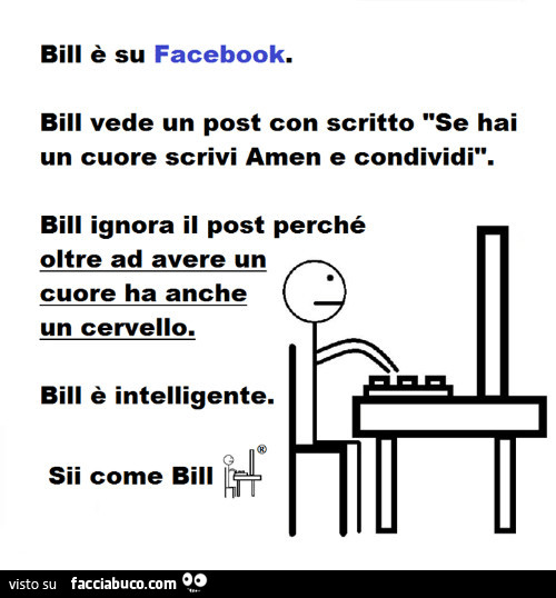 Bill è su facebook. Bill vede un post con scritto se hai un cuore scrivi amen e condividi. Bill ignora il post perché oltre ad avere un cuore ha anche un cervello. Bill è intelligente. Sii come bill