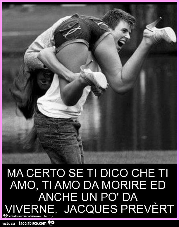 Ma certo se ti dico che ti amo, ti amo da morire ed anche un po' da viverne. Jacques prevèrt