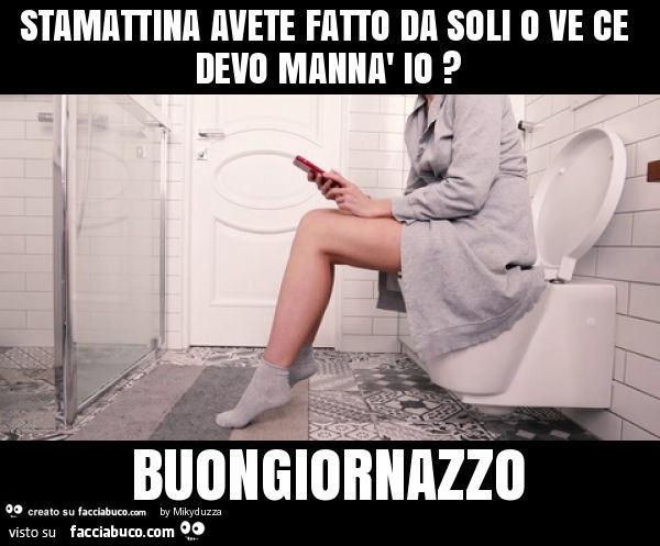 Stamattina avete fatto da soli o ve ce devo mannà io? Buongiornazzo