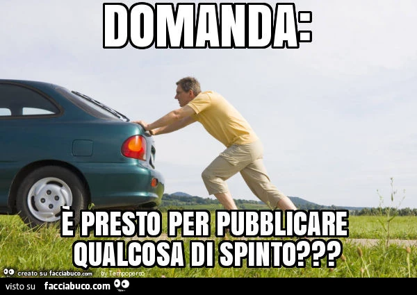 Domanda: è presto per pubblicare qualcosa di spinto?