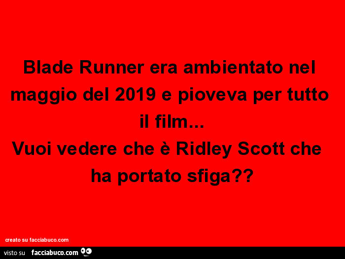 Blade runner era ambientato nel maggio del 2019 e pioveva per tutto il film… vuoi vedere che è ridley scott che ha portato sfiga?