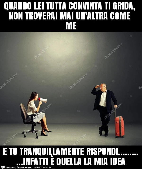Quando lei tutta convinta ti grida, non troverai mai un'altra come me e tu tranquillamente rispondi&hellip; infatti è quella la mia idea