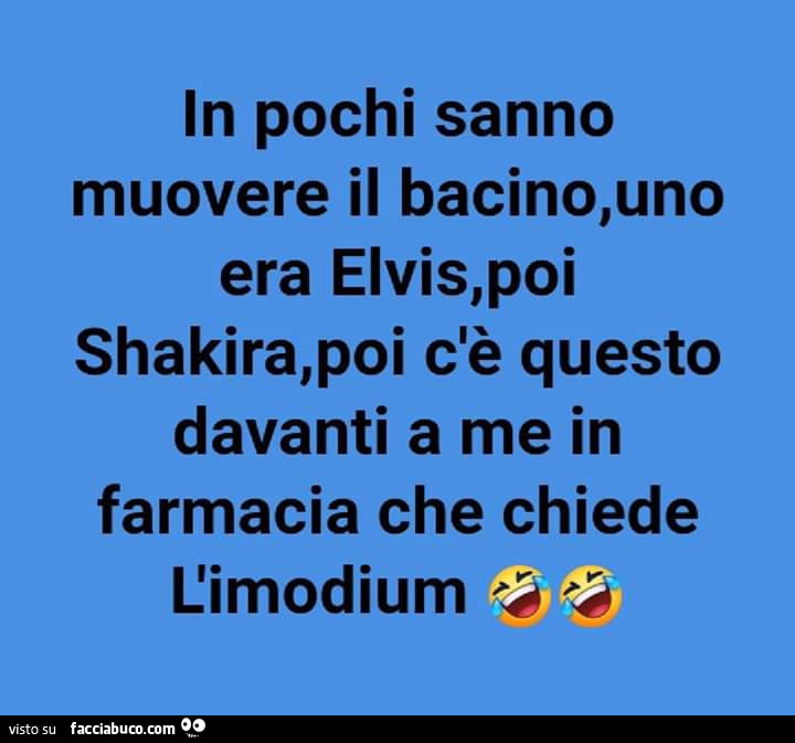 In pochi sanno muovere il bacino, uno era elvis, poi shakira, poi c'è questo davanti a me in farmacia che chiede l'imodium