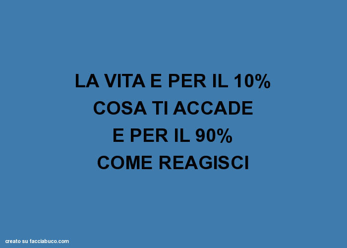 LA VITA È PER IL 10% COSA TI ACCADE E PER IL 90% COME REAGISCI