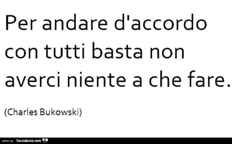 Per andare d'accordo con tutti basta non averci niente a che fare. Charles Bukowski