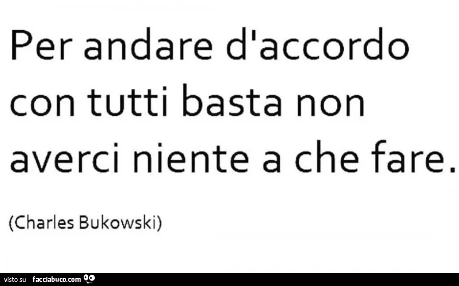 Per andare d'accordo con tutti basta non averci niente a che fare. Charles Bukowski
