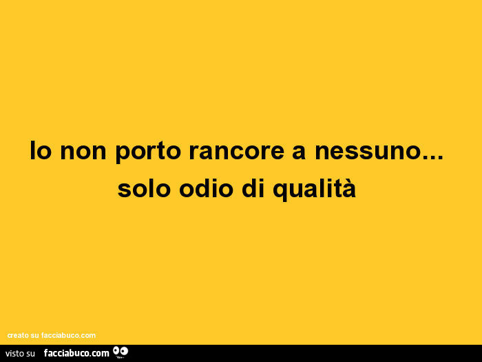 Io non porto rancore a nessuno… solo odio di qualità