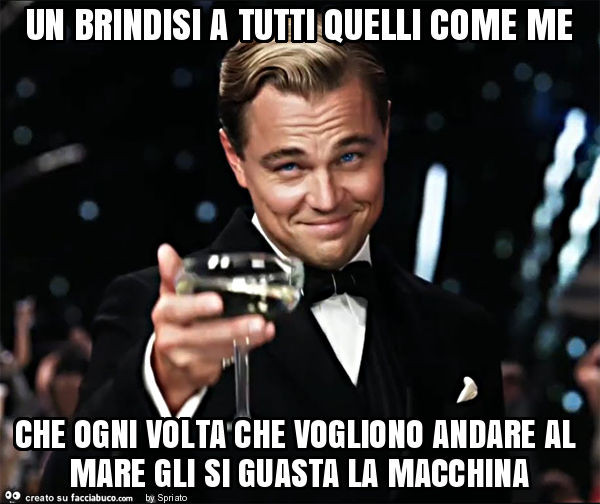 Un brindisi a tutti quelli come me che ogni volta che vogliono andare al mare gli si guasta la macchina