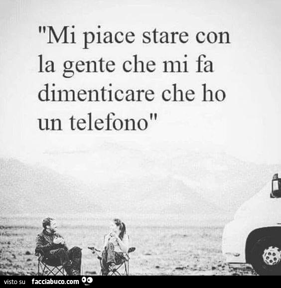 Mi piace stare con la gente che mi fa dimenticare che ho un telefono