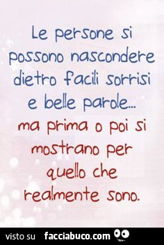 Le persone si possono nascondere dietro facili sorrisi e belle parole ma prima o poi si mostrano per quello che realmente sono