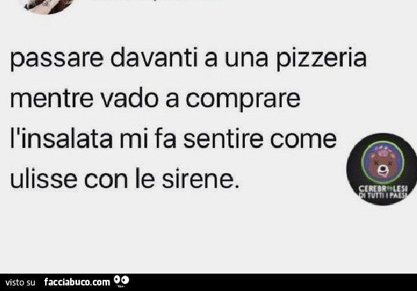 Passare davanti a una pizzeria mentre vado a comprare l'insalata mi fa sentire come ulisse con le sirene