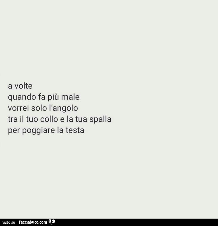 A volte quando fa più male vorrei solo l'angolo tra il tuo collo e la tua spalla per poggiare la testa