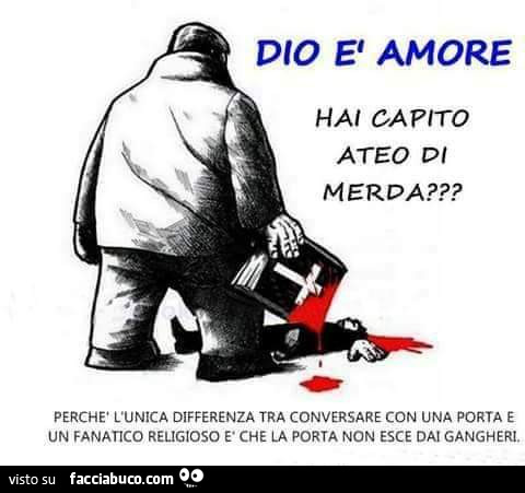 Dio è amore hai capito ateo di merda? Perchè l'unica differenza tra conversare con una porta e un fanatico religioso e che la porta non esce dai gangheri