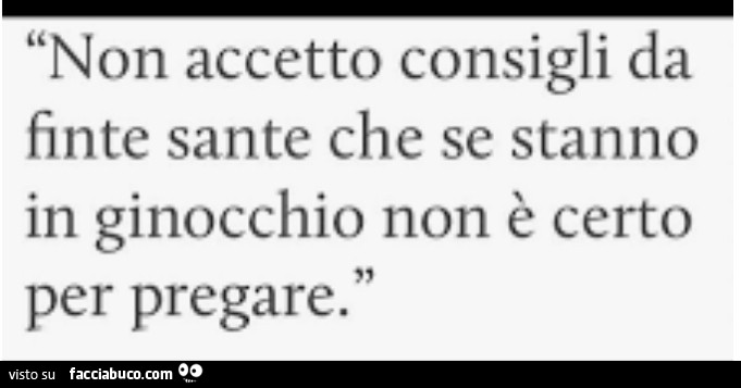 Non accetto consigli da finte sante che se stanno in ginocchio non è certo per pregare