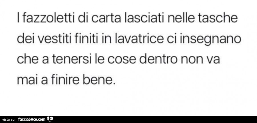 I fazzoletti di carta lasciati nelle tasche dei vestiti finiti in lavatrice ci insegnano che a tenersi le cose dentro non va mai a finire bene