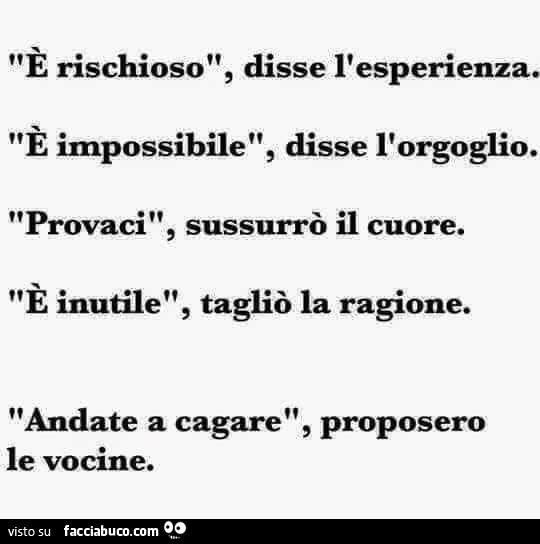 È rischioso, disse l'esperienza. È Impossibile, disse l'orgoglio. Provaci, sussurrò il cuore. È Inutile, tagliò la ragione. Andate a cagare, proposero le vocine