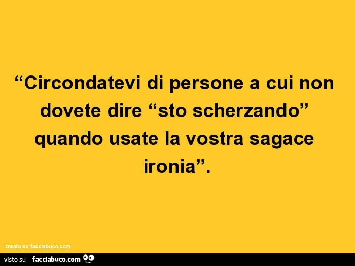 Circondatevi di persone a cui non dovete dire sto scherzando quando usate la vostra sagace ironia