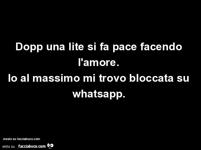 Dopp una lite si fa pace facendo l'amore. Io al massimo mi trovo bloccata su whatsapp