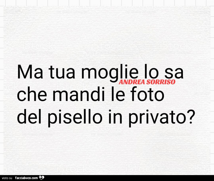 Ma tua moglie lo sa che mandi le foto del pisello in privato?