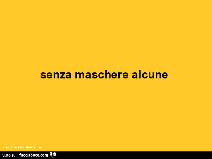 Senza maschere alcune