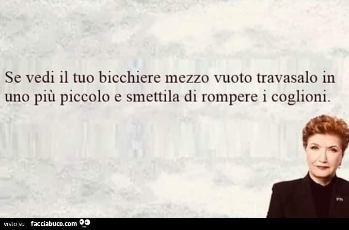 Se vedi il tuo bicchiere mezzo vuoto travasalo in uno più piccolo e smettila di rompere i coglioni