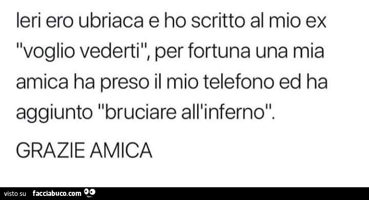 Ieri ero ubriaca e ho scritto al mio ex voglio vederti, per fortuna una mia amica ha preso il mio telefono ed ha aggiunto bruciare all'inferno. Grazie amica