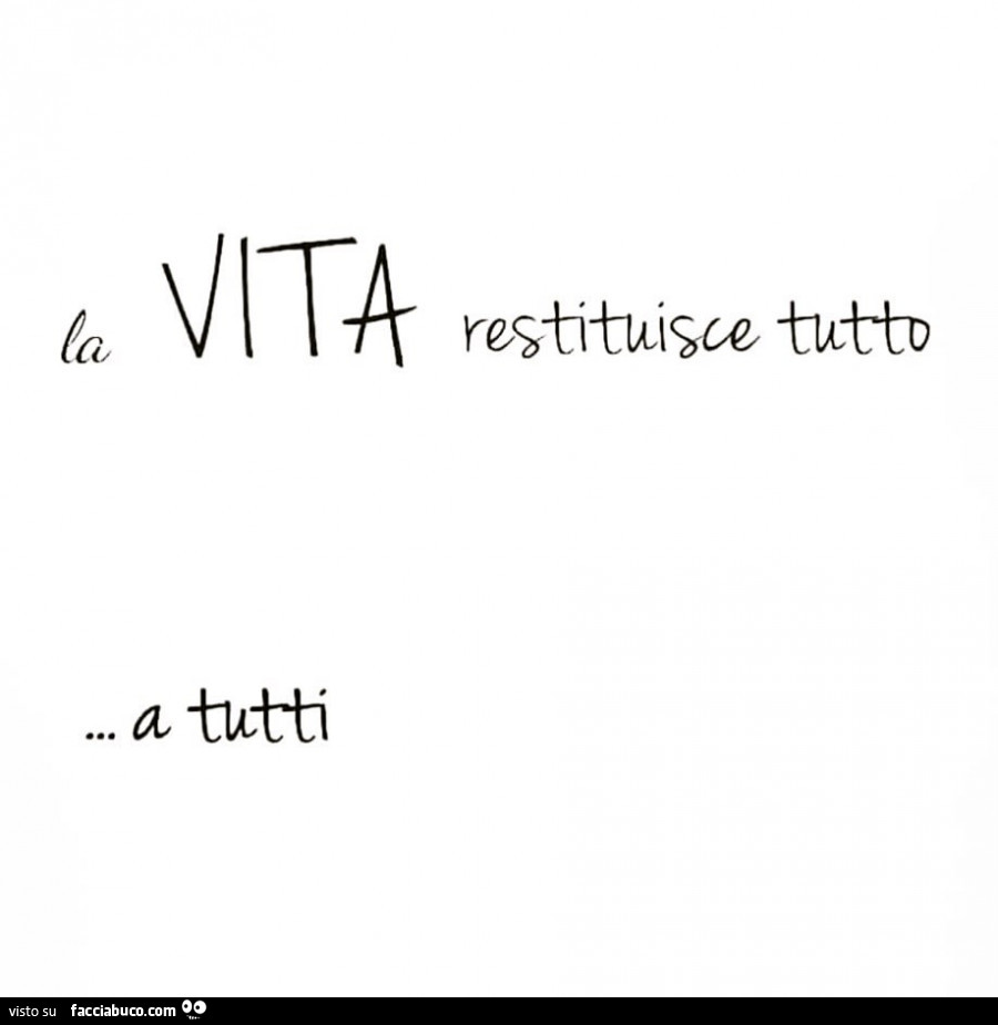 La vita restituisce tutto a tutti