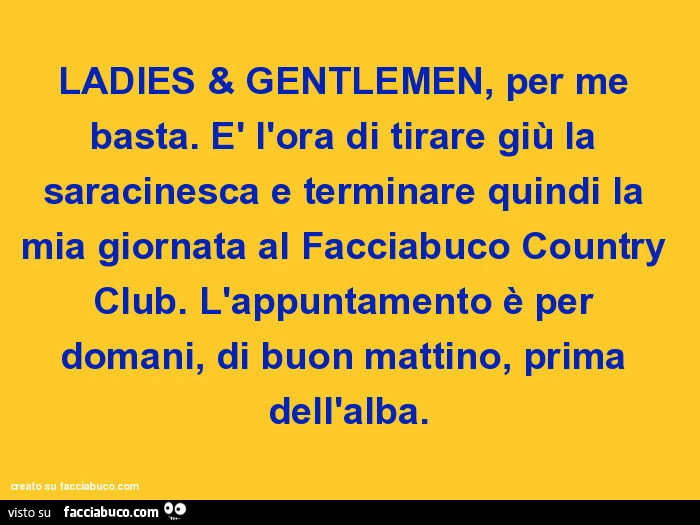 Ladies & gentlemen, per me basta. È L'ora di tirare giù la saracinesca e terminare quindi la mia giornata al facciabuco country club. L'appuntamento è per domani, di buon mattino, prima dell'alba