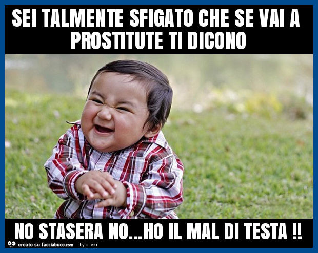 Sei talmente sfigato che se vai a prostitute ti dicono no stasera no… ho il mal di testa