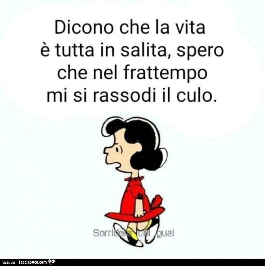 Dicono che la vita è tutta in salita, spero che nel frattempo mi si rassodi il culo