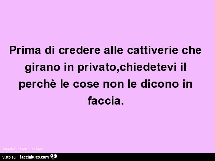 Prima di credere alle cattiverie che girano in privato, chiedetevi il perchè le cose non le dicono in faccia
