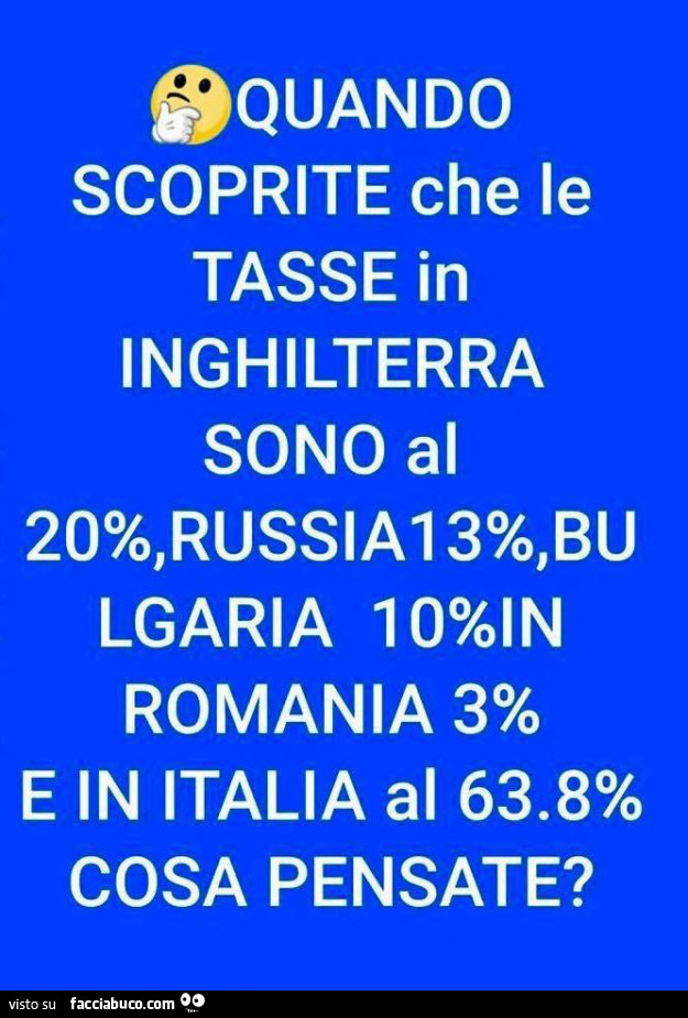 Quando scoprite che le tasse in Inghilterra sono al 20%, Russia 13%, Bulgaria 10%, Romania 3% e in italia al 63.8% cosa pensate?