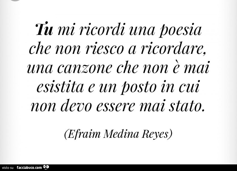 Tu mi ricordi una poesia che non riesco a ricordare, una canzone che non e  mai esistita… 